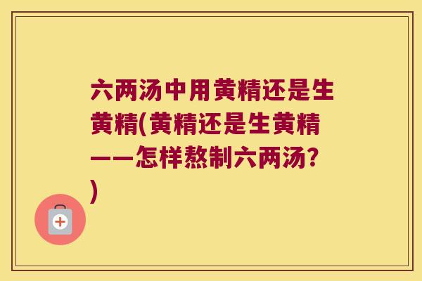 六两汤中用黄精还是生黄精(黄精还是生黄精——怎样熬制六两汤？)