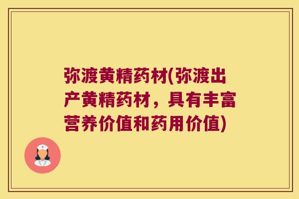 弥渡黄精药材(弥渡出产黄精药材，具有丰富营养价值和药用价值)