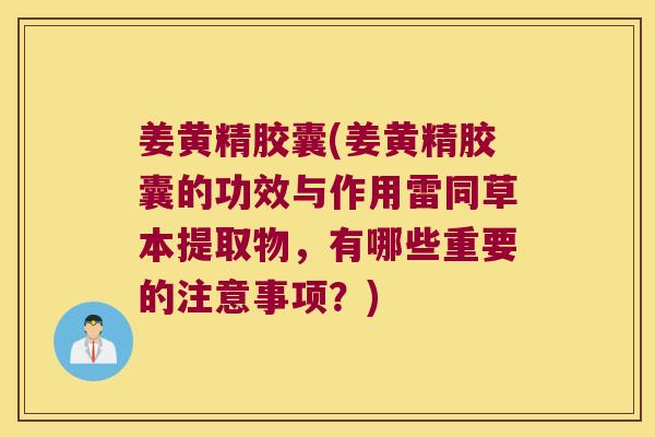 姜黄精胶囊(姜黄精胶囊的功效与作用雷同草本提取物,有哪些重要的注意事项?) 姜黄精胶囊(姜黄精胶囊的功效与作用雷同草本提取物,有哪些重要的注意事项?)
