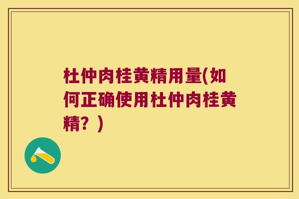 杜仲肉桂黄精用量(如何正确使用杜仲肉桂黄精?) 杜仲肉桂黄精用量(如何正确使用杜仲肉桂黄精?)