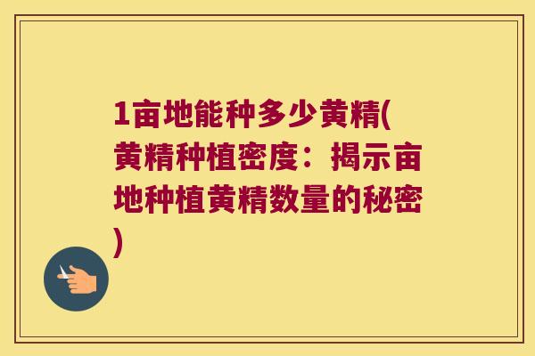 1亩地能种多少黄精(黄精种植密度：揭示亩地种植黄精数量的秘密)