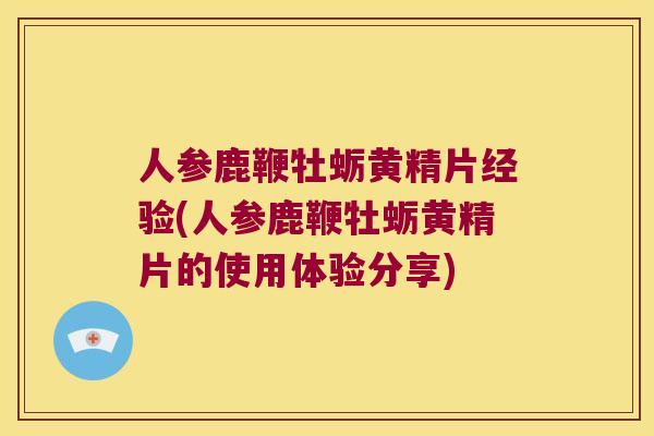 人参鹿鞭牡蛎黄精片经验(人参鹿鞭牡蛎黄精片的使用体验分享) 人参鹿鞭牡蛎黄精片经验(人参鹿鞭牡蛎黄精片的使用体验分享)