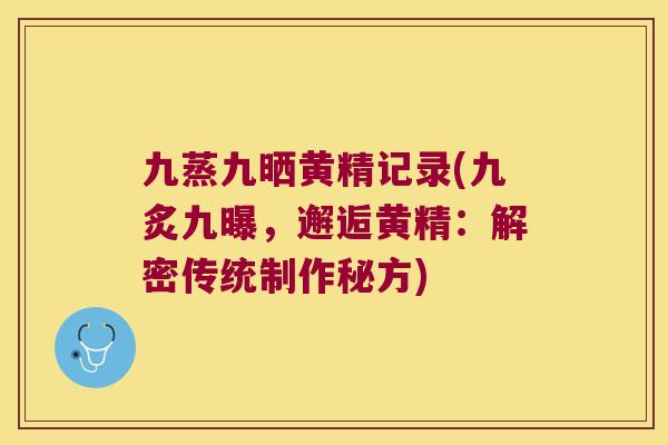 九蒸九晒黄精记录(九炙九曝，邂逅黄精：解密传统制作秘方)