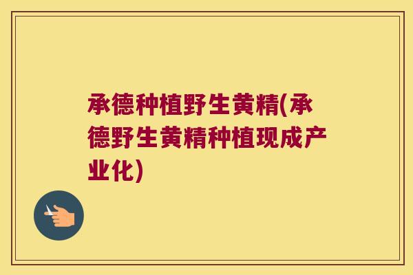 承德种植野生黄精(承德野生黄精种植现成产业化)