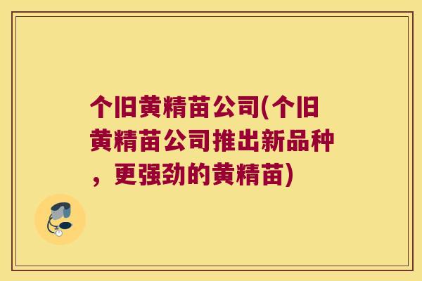 个旧黄精苗公司(个旧黄精苗公司推出新品种，更强劲的黄精苗)