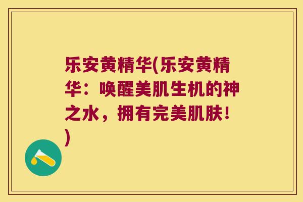 乐安黄精华(乐安黄精华：唤醒美肌生机的神之水，拥有完美！)