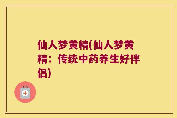 仙人梦黄精(仙人梦黄精:传统养生好伴侣) 仙人梦黄精(仙人梦黄精:传统养生好伴侣)