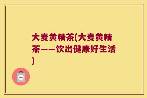 大麦黄精茶(大麦黄精茶——饮出健康好生活)