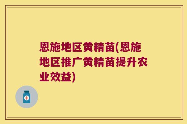恩施地区黄精苗(恩施地区推广黄精苗提升农业效益) 恩施地区黄精苗(恩施地区推广黄精苗提升农业效益)