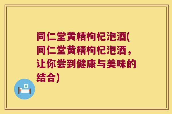 同仁堂黄精枸杞泡酒(同仁堂黄精枸杞泡酒,让你尝到健康与美味的结合) 同仁堂黄精枸杞泡酒(同仁堂黄精枸杞泡酒,让你尝到健康与美味的结合)