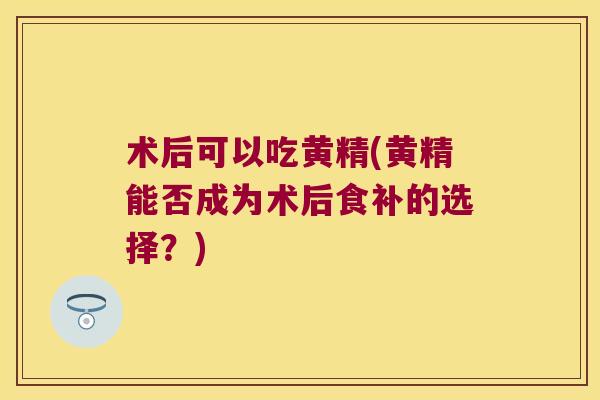 术后可以吃黄精(黄精能否成为术后食补的选择？)