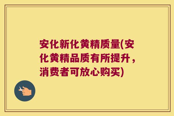 安化新化黄精质量(安化黄精品质有所提升，消费者可放心购买)