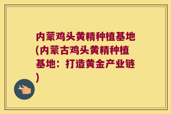 内蒙鸡头黄精种植基地(内蒙古鸡头黄精种植基地：打造黄金产业链)