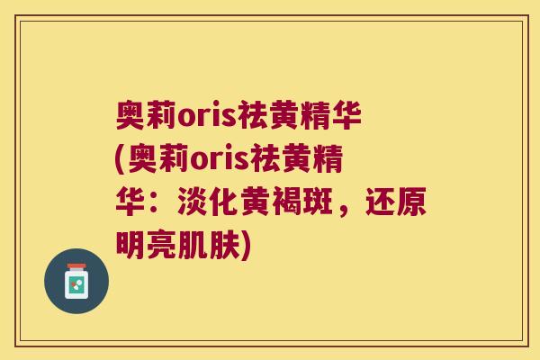 奥莉oris祛黄精华(奥莉oris祛黄精华：淡化黄褐斑，还原明亮)