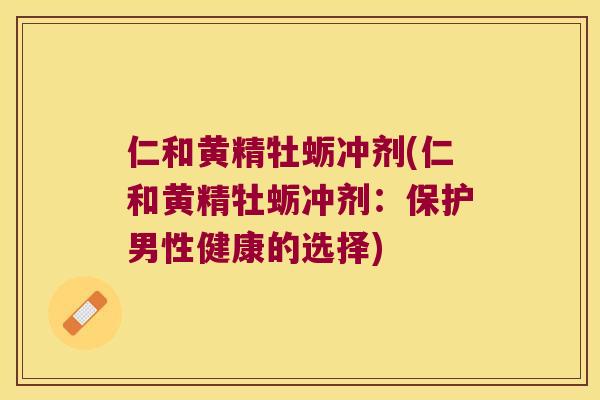 仁和黄精牡蛎冲剂(仁和黄精牡蛎冲剂：保护男性健康的选择)