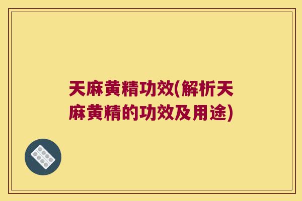 天麻黄精功效(解析天麻黄精的功效及用途)