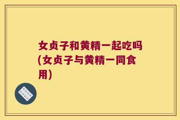 女贞子和黄精一起吃吗(女贞子与黄精一同食用) 女贞子和黄精一起吃吗(女贞子与黄精一同食用)