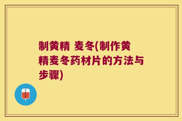 制黄精 麦冬(制作黄精麦冬药材片的方法与步骤)