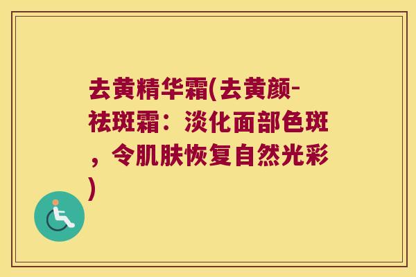 去黄精华霜(去黄颜-祛斑霜:淡化面部色斑,令恢复自然光彩) 去黄精华霜(去黄颜-祛斑霜:淡化面部色斑,令恢复自然光彩)