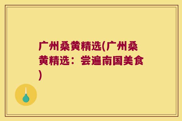 广州桑黄精选(广州桑黄精选:尝遍南国美食) 广州桑黄精选(广州桑黄精选:尝遍南国美食)