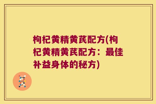 枸杞黄精黄芪配方(枸杞黄精黄芪配方:佳补益身体的秘方) 枸杞黄精黄芪配方(枸杞黄精黄芪配方:佳补益身体的秘方)