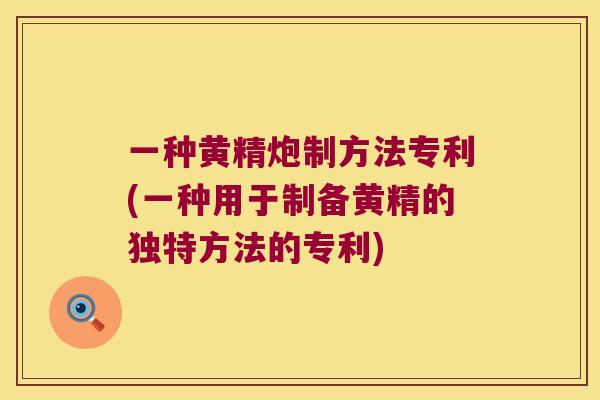 一种黄精炮制方法专利(一种用于制备黄精的独特方法的专利) 一种黄精炮制方法专利(一种用于制备黄精的独特方法的专利)