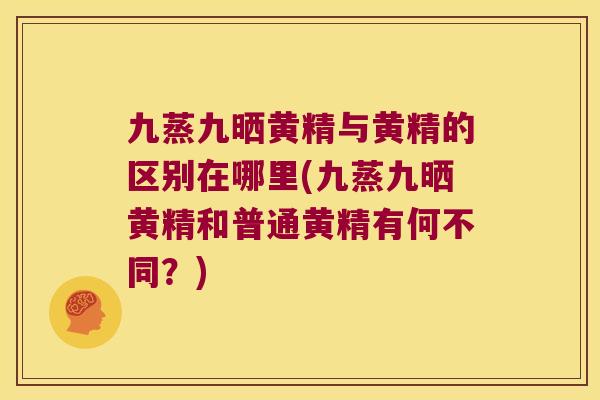 九蒸九晒黄精与黄精的区别在哪里(九蒸九晒黄精和普通黄精有何不同？)