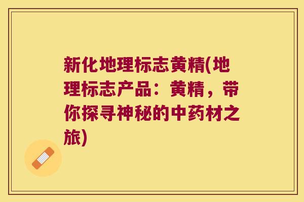 新化地理标志黄精(地理标志产品：黄精，带你探寻神秘的材之旅)