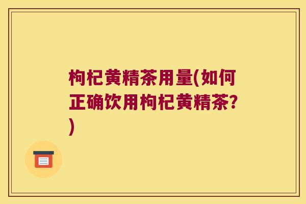 枸杞黄精茶用量(如何正确饮用枸杞黄精茶？)