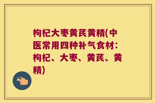 枸杞大枣黄芪黄精(中医常用四种食材:枸杞、大枣、黄芪、黄精) 枸杞大枣黄芪黄精(中医常用四种食材:枸杞、大枣、黄芪、黄精)