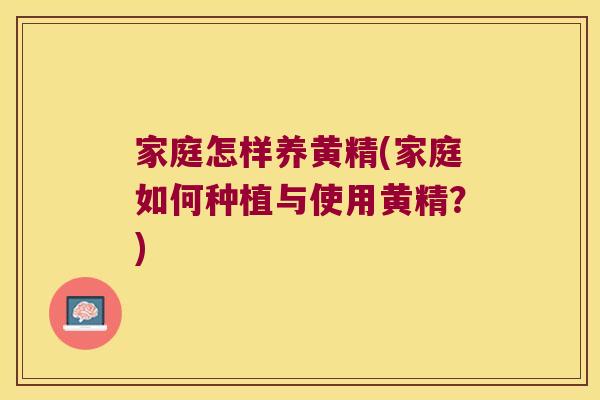 家庭怎样养黄精(家庭如何种植与使用黄精?) 家庭怎样养黄精(家庭如何种植与使用黄精?)