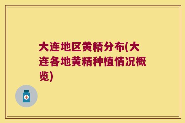 大连地区黄精分布(大连各地黄精种植情况概览) 大连地区黄精分布(大连各地黄精种植情况概览)