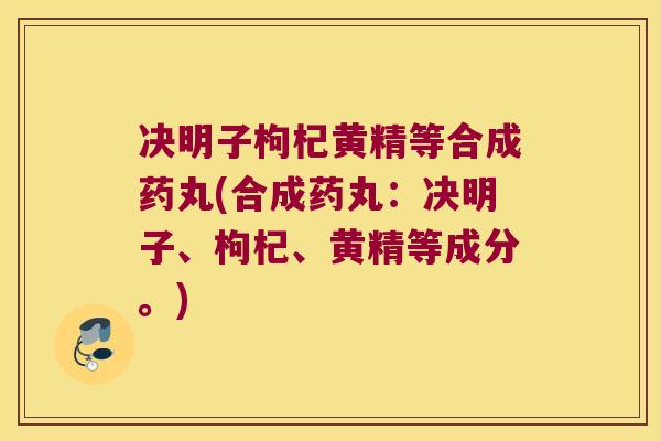 决明子枸杞黄精等合成药丸(合成药丸：决明子、枸杞、黄精等成分。)