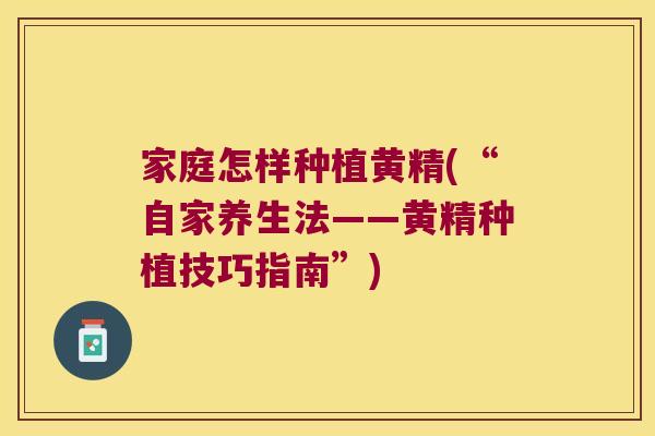 家庭怎样种植黄精(“自家养生法——黄精种植技巧指南”)