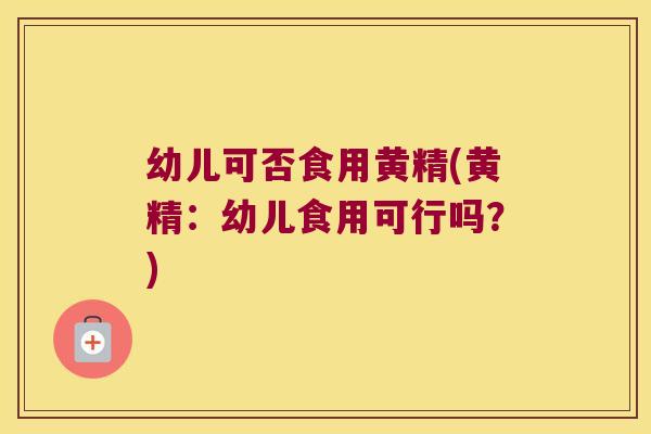 幼儿可否食用黄精(黄精：幼儿食用可行吗？)
