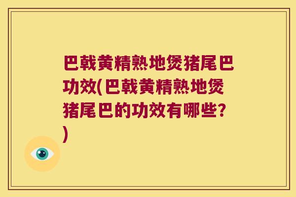 巴戟黄精熟地煲猪尾巴功效(巴戟黄精熟地煲猪尾巴的功效有哪些？)