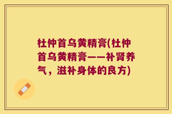 杜仲首乌黄精膏(杜仲首乌黄精膏——补养气,滋补身体的良方) 杜仲首乌黄精膏(杜仲首乌黄精膏——补养气,滋补身体的良方)