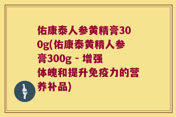 佑康泰人参黄精膏300g(佑康泰黄精人参膏300g - 增强体魄和提升力的营养补品)