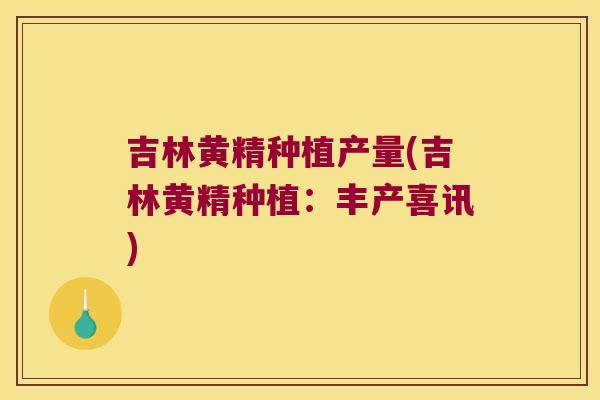 吉林黄精种植产量(吉林黄精种植：丰产喜讯)