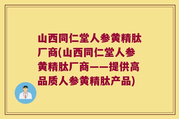 山西同仁堂人参黄精肽厂商(山西同仁堂人参黄精肽厂商——提供高品质人参黄精肽产品) 山西同仁堂人参黄精肽厂商(山西同仁堂人参黄精肽厂商——提供高品质人参黄精肽产品)