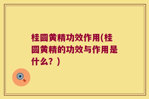 桂圆黄精功效作用(桂圆黄精的功效与作用是什么？)