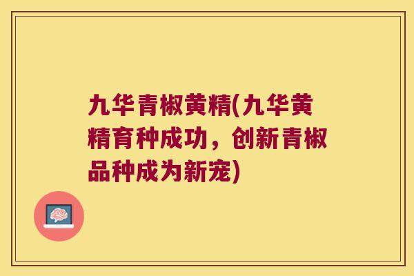 九华青椒黄精(九华黄精育种成功,创新青椒品种成为新宠) 九华青椒黄精(九华黄精育种成功,创新青椒品种成为新宠)