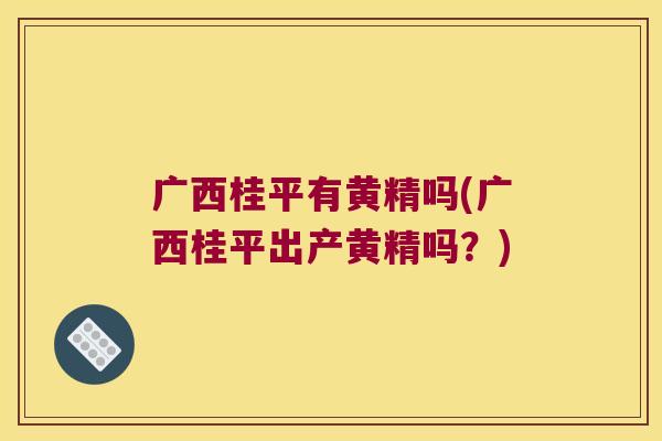 广西桂平有黄精吗(广西桂平出产黄精吗?) 广西桂平有黄精吗(广西桂平出产黄精吗?)