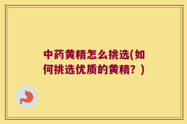 黄精怎么挑选(如何挑选优质的黄精?) 黄精怎么挑选(如何挑选优质的黄精?)