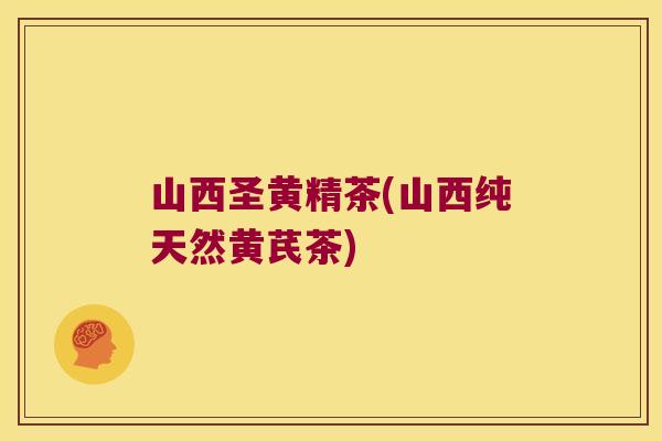 山西圣黄精茶(山西纯天然黄芪茶)