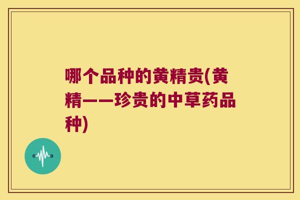 哪个品种的黄精贵(黄精——珍贵的中草药品种) 哪个品种的黄精贵(黄精——珍贵的中草药品种)