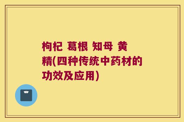 枸杞 葛根 知母 黄精(四种传统材的功效及应用) 枸杞 葛根 知母 黄精(四种传统材的功效及应用)