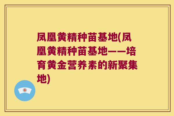 凤凰黄精种苗基地(凤凰黄精种苗基地——培育黄金营养素的新聚集地) 凤凰黄精种苗基地(凤凰黄精种苗基地——培育黄金营养素的新聚集地)