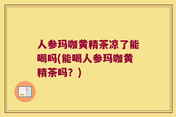 人参玛咖黄精茶凉了能喝吗(能喝人参玛咖黄精茶吗？)