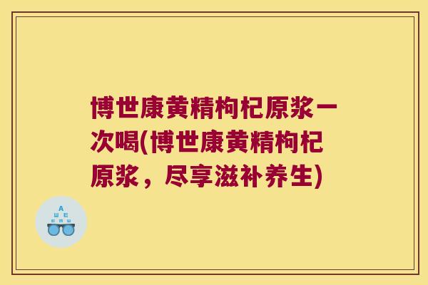 博世康黄精枸杞原浆一次喝(博世康黄精枸杞原浆，尽享滋补养生)